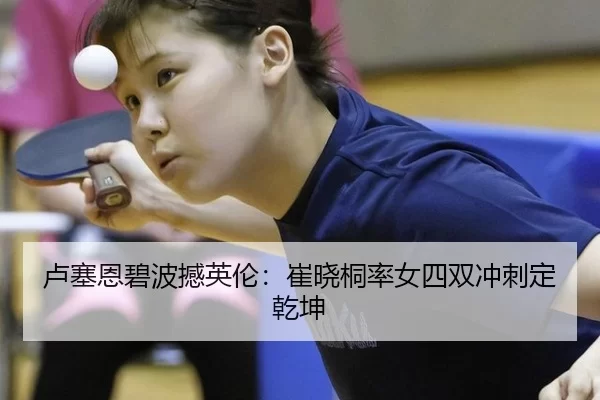 卢塞恩碧波撼英伦：崔晓桐率女四双冲刺定乾坤